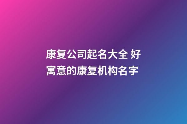 康复公司起名大全 好寓意的康复机构名字-第1张-公司起名-玄机派